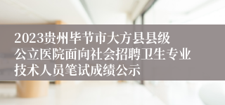 2023贵州毕节市大方县县级公立医院面向社会招聘卫生专业技术人员笔试成绩公示