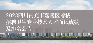 2023四川南充市嘉陵区考核招聘卫生专业技术人才面试成绩及排名公告