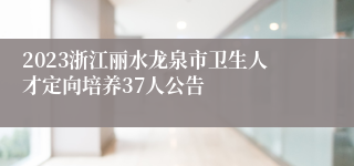 2023浙江丽水龙泉市卫生人才定向培养37人公告