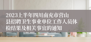 2023上半年四川南充市营山县招聘卫生事业单位工作人员体检结果及相关事宜的通知