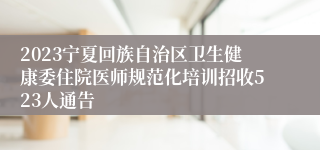 2023宁夏回族自治区卫生健康委住院医师规范化培训招收523人通告