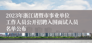 2023年浙江诸暨市事业单位工作人员公开招聘入围面试人员名单公布