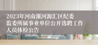 2023年河南漯河源汇区纪委监委所属事业单位公开选聘工作人员体检公告