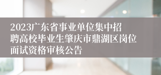 2023广东省事业单位集中招聘高校毕业生肇庆市鼎湖区岗位面试资格审核公告