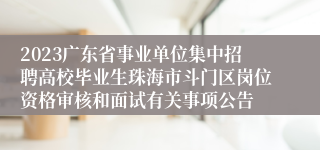 2023广东省事业单位集中招聘高校毕业生珠海市斗门区岗位资格审核和面试有关事项公告