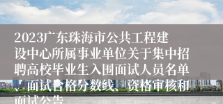 2023广东珠海市公共工程建设中心所属事业单位关于集中招聘高校毕业生入围面试人员名单、面试合格分数线、资格审核和面试公告