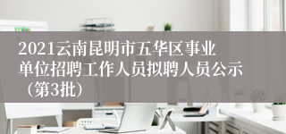 2021云南昆明市五华区事业单位招聘工作人员拟聘人员公示（第3批）