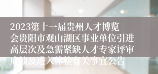 2023第十一届贵州人才博览会贵阳市观山湖区事业单位引进高层次及急需紧缺人才专家评审成绩及进入体检有关事宜公告