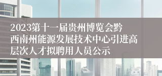 2023第十一届贵州博览会黔西南州能源发展技术中心引进高层次人才拟聘用人员公示