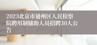 2023北京市通州区人民检察院聘用制辅助人员招聘30人公告