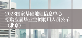 2023国家基础地理信息中心招聘应届毕业生拟聘用人员公示（北京）