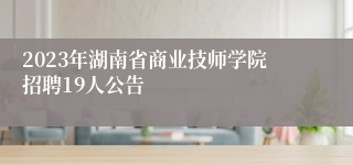 2023年湖南省商业技师学院招聘19人公告