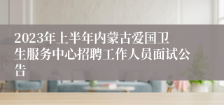 2023年上半年内蒙古爱国卫生服务中心招聘工作人员面试公告