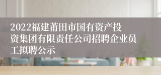 2022福建莆田市国有资产投资集团有限责任公司招聘企业员工拟聘公示