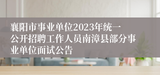 襄阳市事业单位2023年统一公开招聘工作人员南漳县部分事业单位面试公告