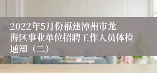 2022年5月份福建漳州市龙海区事业单位招聘工作人员体检通知（二）