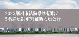 2023荆州市法院系统招聘75名雇员制审判辅助人员公告