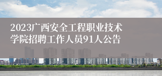 2023广西安全工程职业技术学院招聘工作人员91人公告