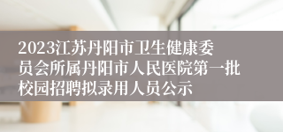 2023江苏丹阳市卫生健康委员会所属丹阳市人民医院第一批校园招聘拟录用人员公示