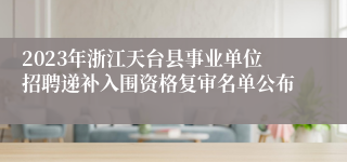 2023年浙江天台县事业单位招聘递补入围资格复审名单公布