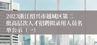 2023浙江绍兴市越城区第二批高层次人才招聘拟录用人员名单公示（一）