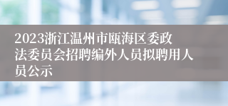 2023浙江温州市瓯海区委政法委员会招聘编外人员拟聘用人员公示