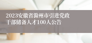 2023安徽省滁州市引进党政干部储备人才100人公告