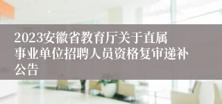 2023安徽省教育厅关于直属事业单位招聘人员资格复审递补公告