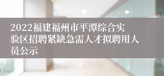 2022福建福州市平潭综合实验区招聘紧缺急需人才拟聘用人员公示