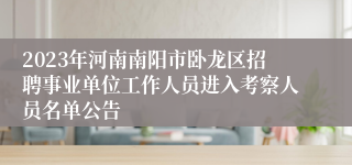 2023年河南南阳市卧龙区招聘事业单位工作人员进入考察人员名单公告