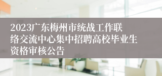 2023广东梅州市统战工作联络交流中心集中招聘高校毕业生资格审核公告