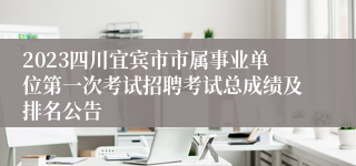 2023四川宜宾市市属事业单位第一次考试招聘考试总成绩及排名公告