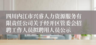 四川内江市兴睿人力资源服务有限责任公司关于经开区管委会招聘工作人员拟聘用人员公示 