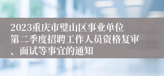 2023重庆市璧山区事业单位第二季度招聘工作人员资格复审、面试等事宜的通知