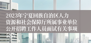 2023年宁夏回族自治区人力资源和社会保障厅所属事业单位公开招聘工作人员面试有关事项公告