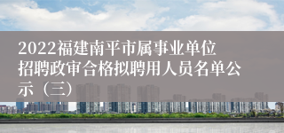 2022福建南平市属事业单位招聘政审合格拟聘用人员名单公示（三）