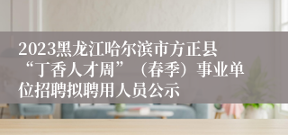 2023黑龙江哈尔滨市方正县“丁香人才周”（春季）事业单位招聘拟聘用人员公示