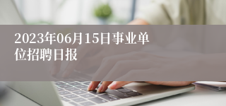 2023年06月15日事业单位招聘日报