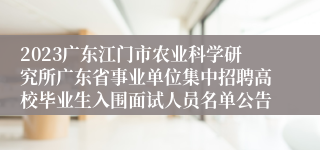 2023广东江门市农业科学研究所广东省事业单位集中招聘高校毕业生入围面试人员名单公告