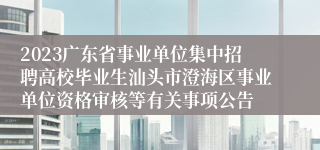 2023广东省事业单位集中招聘高校毕业生汕头市澄海区事业单位资格审核等有关事项公告