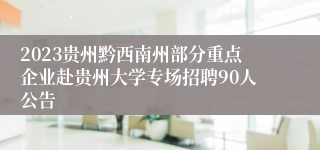 2023贵州黔西南州部分重点企业赴贵州大学专场招聘90人公告