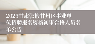 2023甘肃张掖甘州区事业单位招聘报名资格初审合格人员名单公告