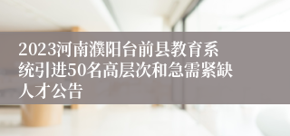 2023河南濮阳台前县教育系统引进50名高层次和急需紧缺人才公告