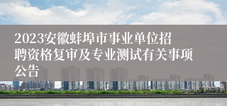 2023安徽蚌埠市事业单位招聘资格复审及专业测试有关事项公告