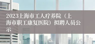 2023上海市工人疗养院（上海市职工康复医院）拟聘人员公示