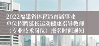 2022福建省体育局直属事业单位招聘延长运动健康指导教师（专业技术岗位）报名时间通知