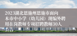 2023湖北恩施州恩施市面向本市中小学（幼儿园）现编外聘用在岗教师专项招聘教师30人公告