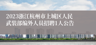 2023浙江杭州市上城区人民武装部编外人员招聘1人公告