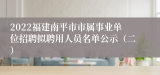 2022福建南平市市属事业单位招聘拟聘用人员名单公示（二）