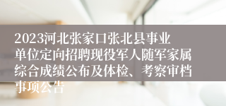 2023河北张家口张北县事业单位定向招聘现役军人随军家属综合成绩公布及体检、考察审档事项公告